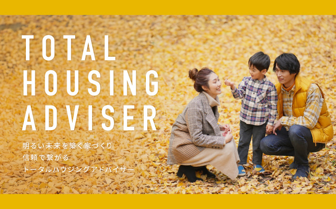 TOTAL HOUSING ADVISER 明るい未来を築く家づくり 信頼で繋がるトータルハウジングアドバイザー